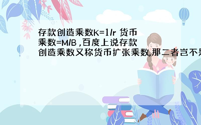 存款创造乘数K=1/r 货币乘数=M/B ,百度上说存款创造乘数又称货币扩张乘数,那二者岂不是一样了?求解答