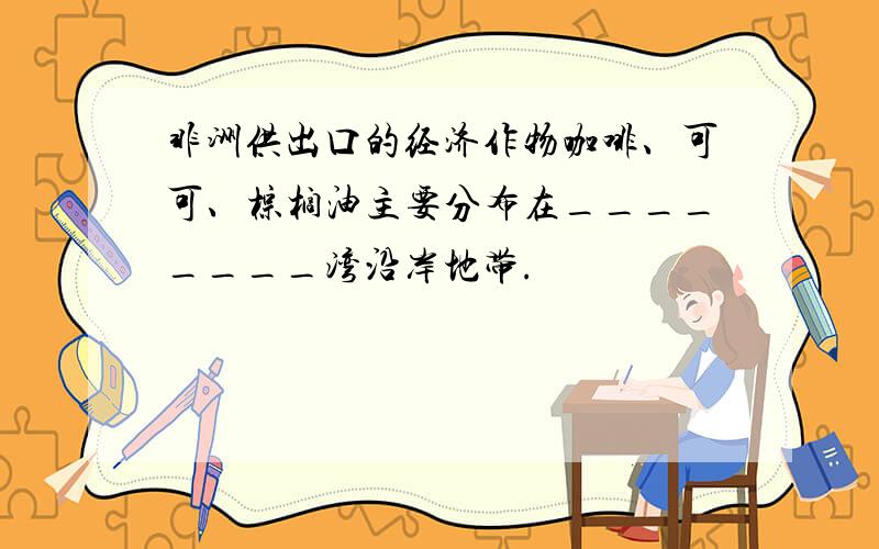 非洲供出口的经济作物咖啡、可可、棕榈油主要分布在________湾沿岸地带.