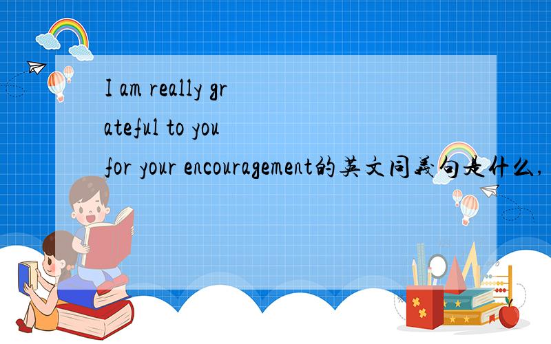 I am really grateful to you for your encouragement的英文同义句是什么,