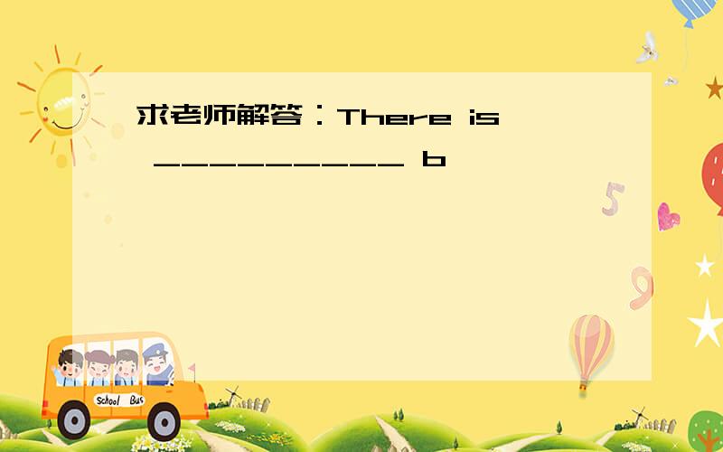 求老师解答：There is _________ b