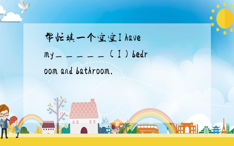 帮忙填一个空空I have my_____(I)bedroom and bathroom.