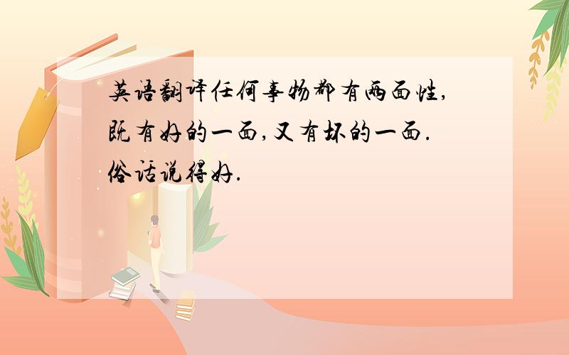 英语翻译任何事物都有两面性,既有好的一面,又有坏的一面.俗话说得好.