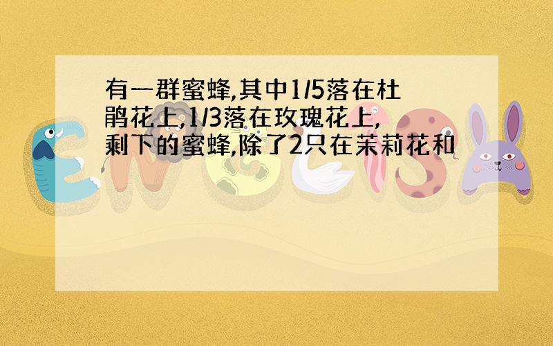 有一群蜜蜂,其中1/5落在杜鹃花上,1/3落在玫瑰花上,剩下的蜜蜂,除了2只在茉莉花和