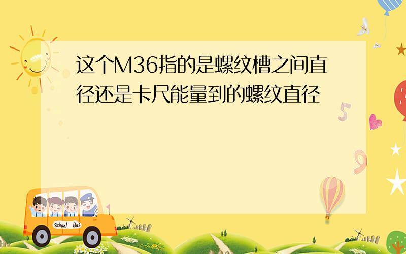 这个M36指的是螺纹槽之间直径还是卡尺能量到的螺纹直径