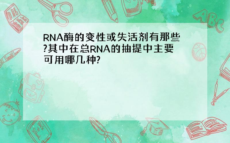 RNA酶的变性或失活剂有那些?其中在总RNA的抽提中主要可用哪几种?