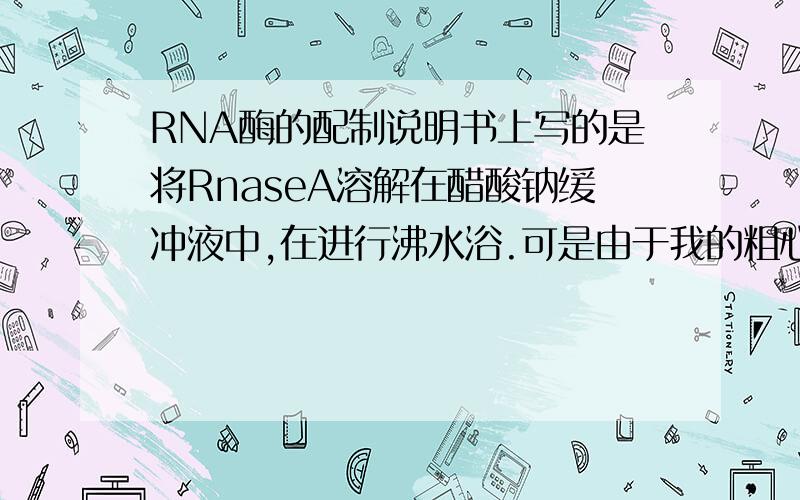 RNA酶的配制说明书上写的是将RnaseA溶解在醋酸钠缓冲液中,在进行沸水浴.可是由于我的粗心,把RnaseA溶解在去离