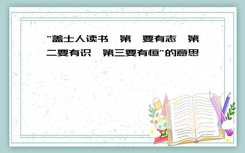 “盖士人读书,第一要有志,第二要有识,第三要有恒”的意思