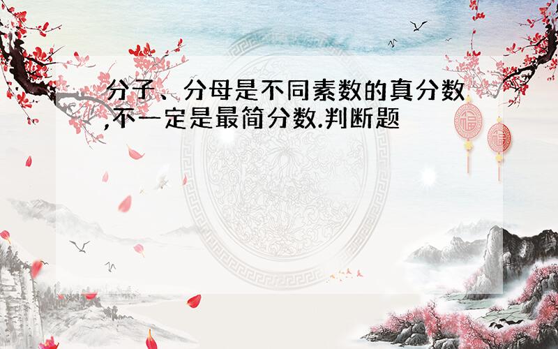 分子、分母是不同素数的真分数,不一定是最简分数.判断题