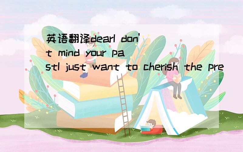 英语翻译dearI don't mind your pastI just want to cherish the pre