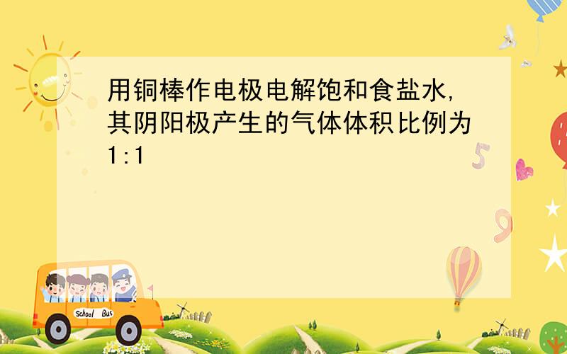 用铜棒作电极电解饱和食盐水,其阴阳极产生的气体体积比例为1:1