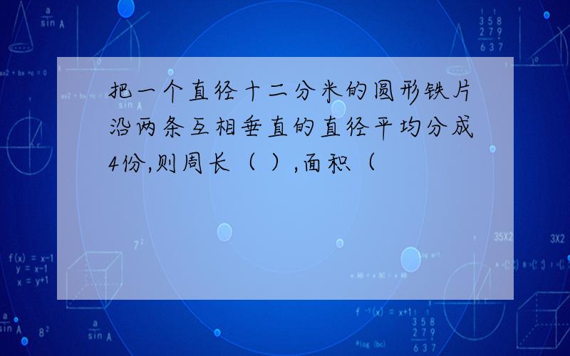 把一个直径十二分米的圆形铁片沿两条互相垂直的直径平均分成4份,则周长（ ）,面积（