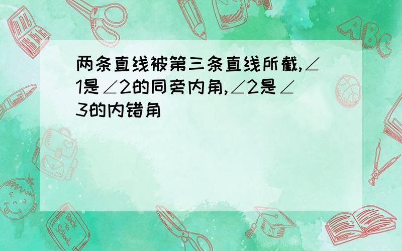 两条直线被第三条直线所截,∠1是∠2的同旁内角,∠2是∠3的内错角