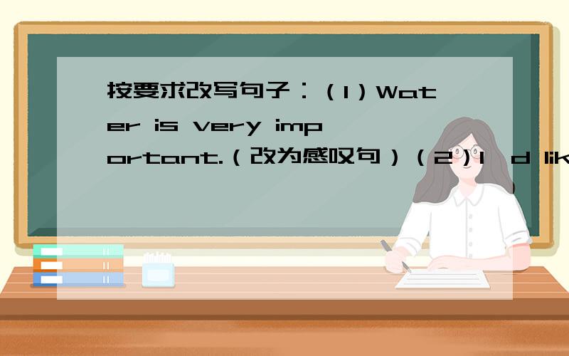 按要求改写句子：（1）Water is very important.（改为感叹句）（2）I'd like a piec