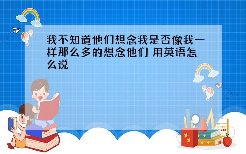 我不知道他们想念我是否像我一样那么多的想念他们 用英语怎么说