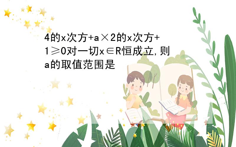 4的x次方+a×2的x次方+1≥0对一切x∈R恒成立,则a的取值范围是