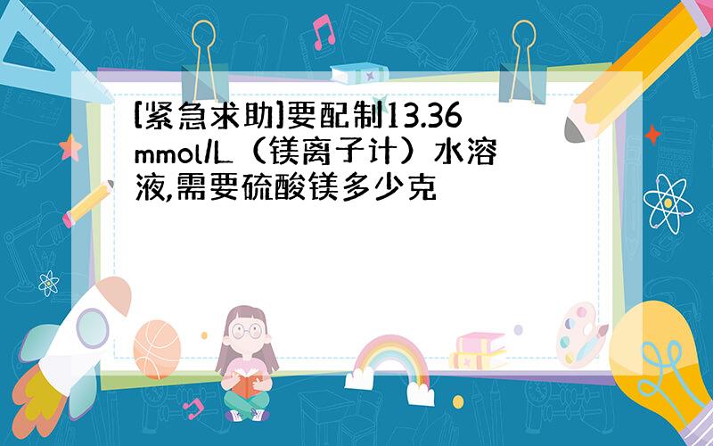 [紧急求助]要配制13.36mmol/L（镁离子计）水溶液,需要硫酸镁多少克