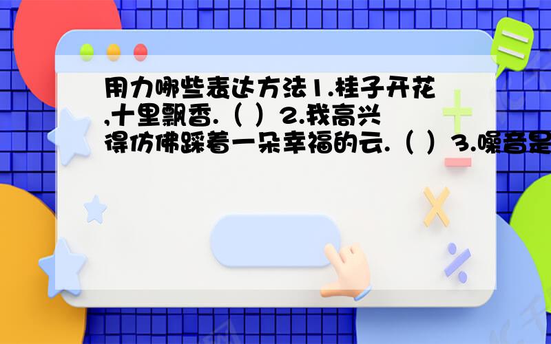 用力哪些表达方法1.桂子开花,十里飘香.（ ）2.我高兴得仿佛踩着一朵幸福的云.（ ）3.噪音是一个来无影去无踪的“隐形