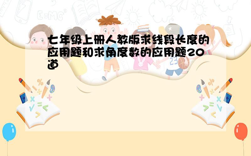 七年级上册人教版求线段长度的应用题和求角度数的应用题20道