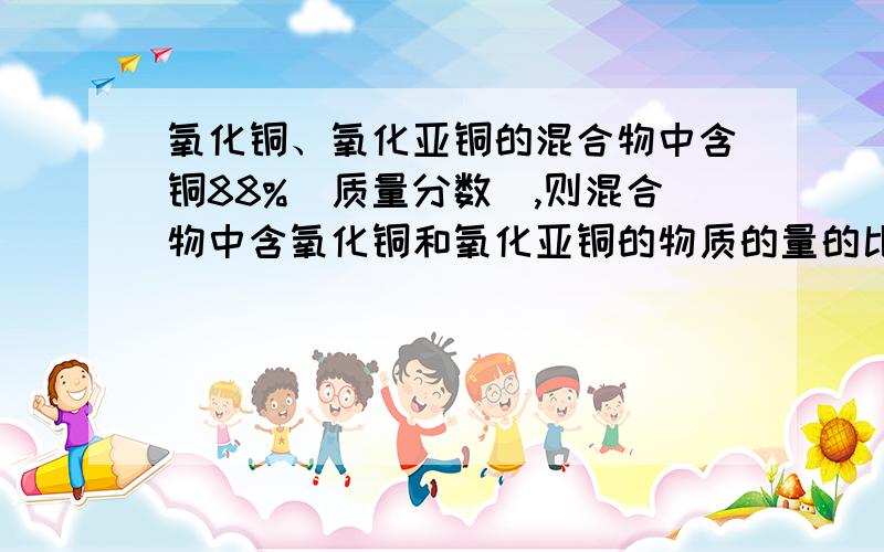 氧化铜、氧化亚铜的混合物中含铜88%（质量分数）,则混合物中含氧化铜和氧化亚铜的物质的量的比为-