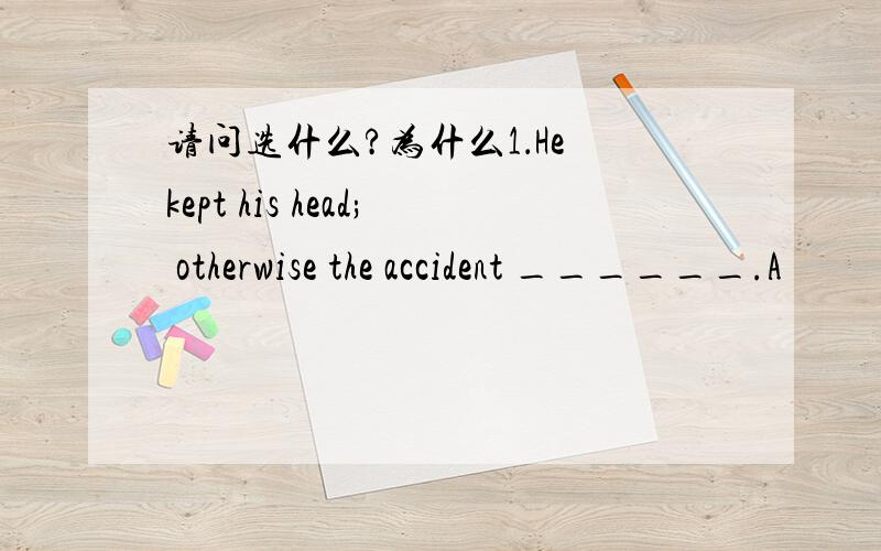 请问选什么?为什么1．He kept his head; otherwise the accident ______.A