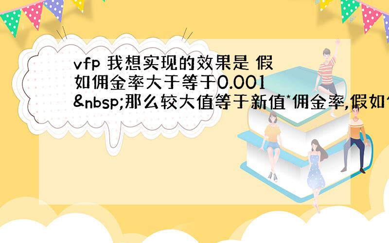 vfp 我想实现的效果是 假如佣金率大于等于0.001  那么较大值等于新值*佣金率,假如佣金率为0.0006