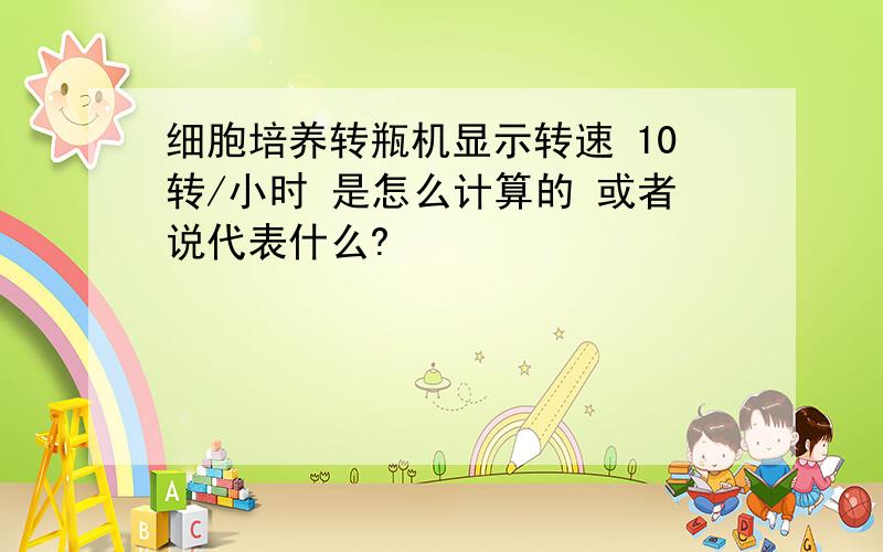 细胞培养转瓶机显示转速 10转/小时 是怎么计算的 或者说代表什么?