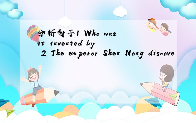 分析句子1 Who was it invented by 2 The emperor Shen Nong discove