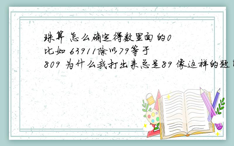 珠算 怎么确定得数里面的0 比如 63911除以79等于809 为什么我打出来总是89 像这样的题目怎么打呢.