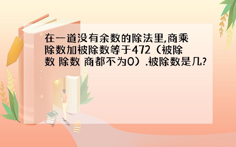 在一道没有余数的除法里,商乘除数加被除数等于472（被除数 除数 商都不为0）.被除数是几?