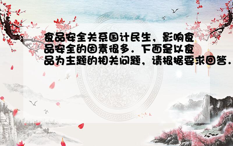 食品安全关系国计民生，影响食品安全的因素很多．下面是以食品为主题的相关问题，请根据要求回答．