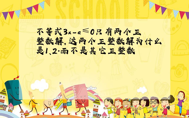 不等式3x-a≤0只有两个正整数解,这两个正整数解为什么是1、2.而不是其它正整数