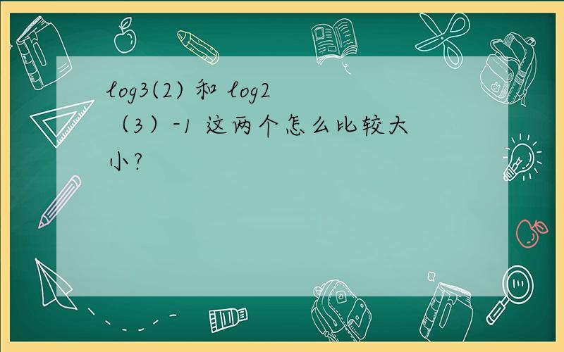 log3(2) 和 log2（3）-1 这两个怎么比较大小?