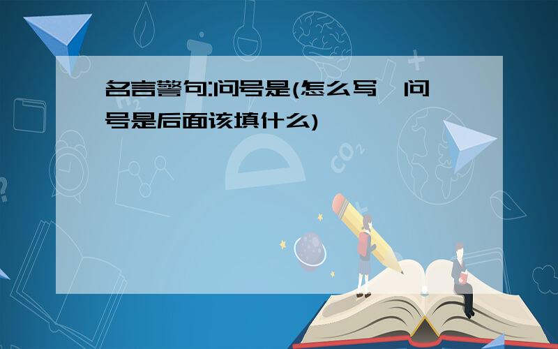 名言警句:问号是(怎么写,问号是后面该填什么)