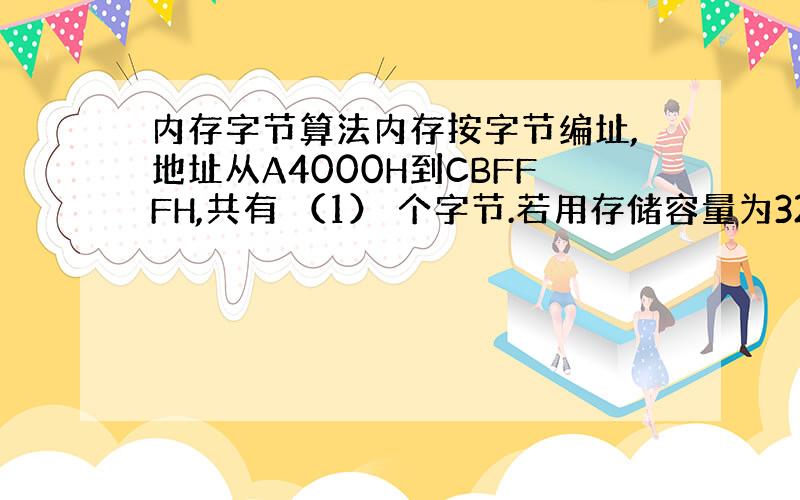 内存字节算法内存按字节编址,地址从A4000H到CBFFFH,共有 （1） 个字节.若用存储容量为32K×8bit的存储