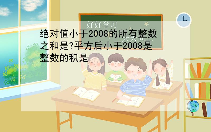 绝对值小于2008的所有整数之和是?平方后小于2008是整数的积是