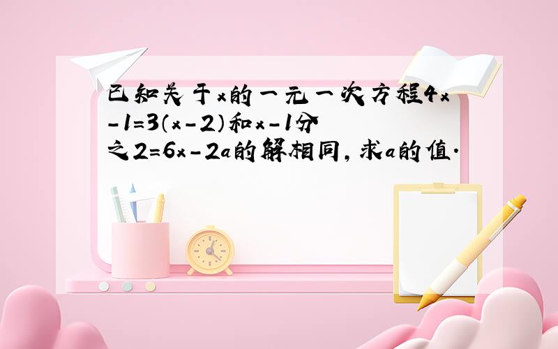 已知关于x的一元一次方程4x-1=3（x-2）和x-1分之2=6x-2a的解相同,求a的值.