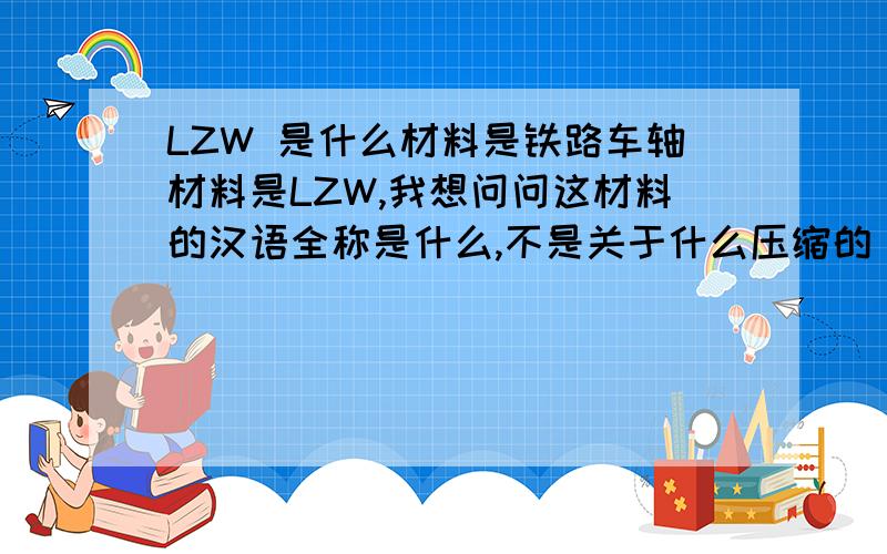 LZW 是什么材料是铁路车轴材料是LZW,我想问问这材料的汉语全称是什么,不是关于什么压缩的