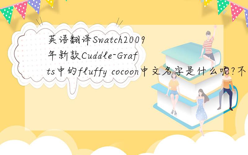 英语翻译Swatch2009年新款Cuddle-Grafts中的fluffy cocoon中文名字是什么呢?不要直译,那