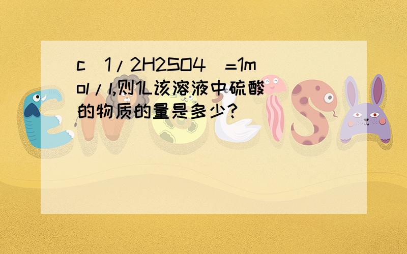 c(1/2H2SO4)=1mol/l,则1L该溶液中硫酸的物质的量是多少?