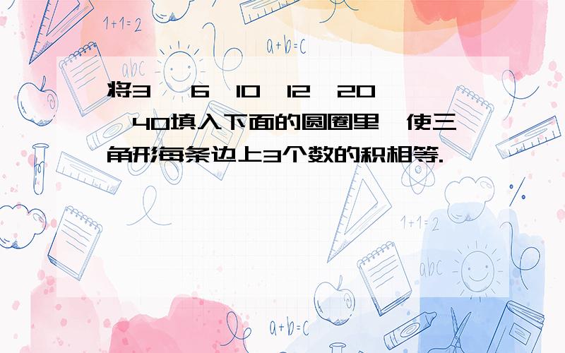 将3 ,6,10,12,20,40填入下面的圆圈里,使三角形每条边上3个数的积相等.