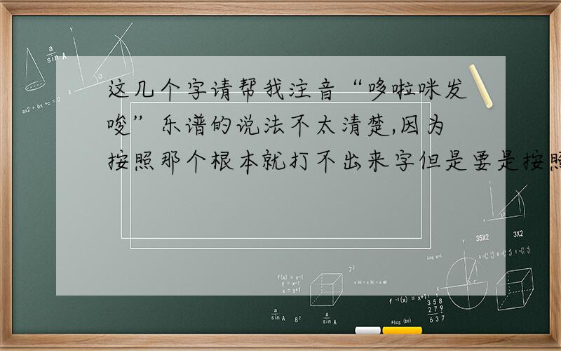 这几个字请帮我注音“哆啦咪发唆”乐谱的说法不太清楚,因为按照那个根本就打不出来字但是要是按照汉字的说法真的又太麻烦了我也