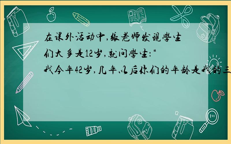 在课外活动中,张老师发现学生们大多是12岁,就问学生：“我今年42岁,几年以后你们的年龄是我的三分之一?