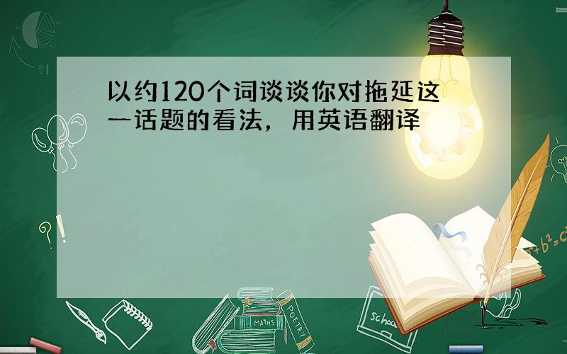 以约120个词谈谈你对拖延这一话题的看法，用英语翻译