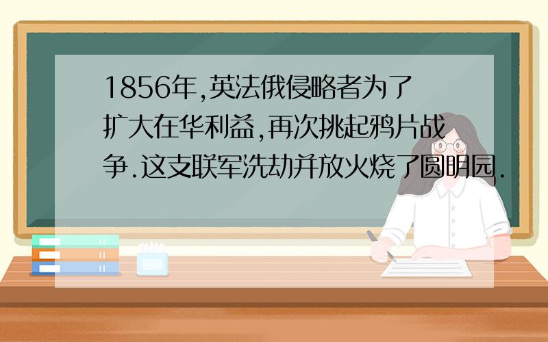 1856年,英法俄侵略者为了扩大在华利益,再次挑起鸦片战争.这支联军洗劫并放火烧了圆明园.