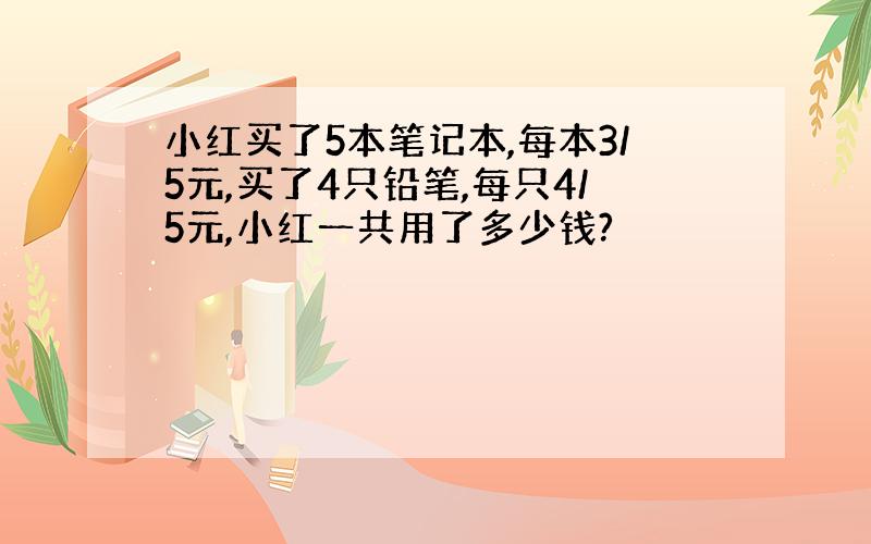 小红买了5本笔记本,每本3/5元,买了4只铅笔,每只4/5元,小红一共用了多少钱?