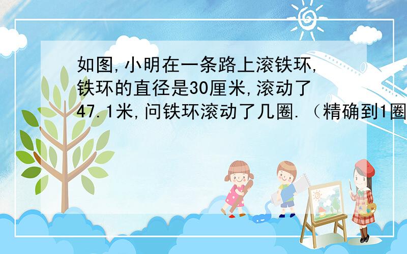 如图,小明在一条路上滚铁环,铁环的直径是30厘米,滚动了47.1米,问铁环滚动了几圈.（精确到1圈）