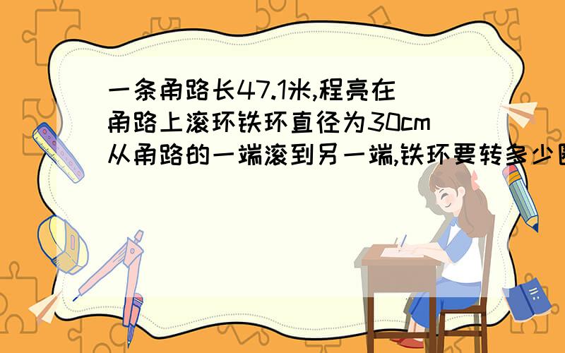 一条甬路长47.1米,程亮在甬路上滚环铁环直径为30cm从甬路的一端滚到另一端,铁环要转多少圈?