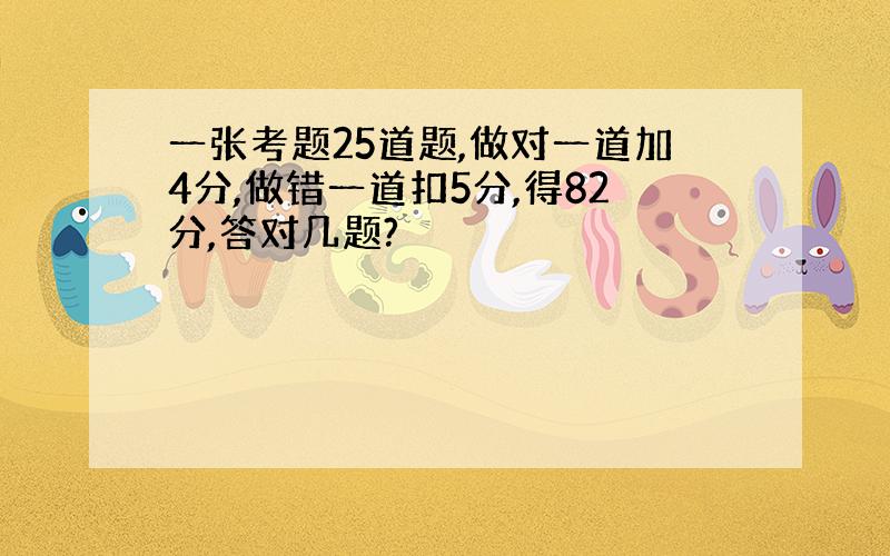 一张考题25道题,做对一道加4分,做错一道扣5分,得82分,答对几题?