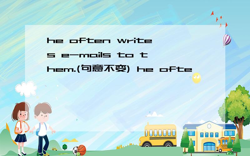 he often writes e-mails to them.(句意不变) he ofte