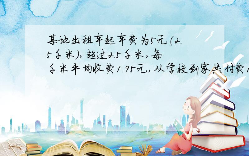 某地出租车起车费为5元（2.5千米）,超过2.5千米,每千米平均收费1.95元,从学校到家共付费16.7元,那么从学校到